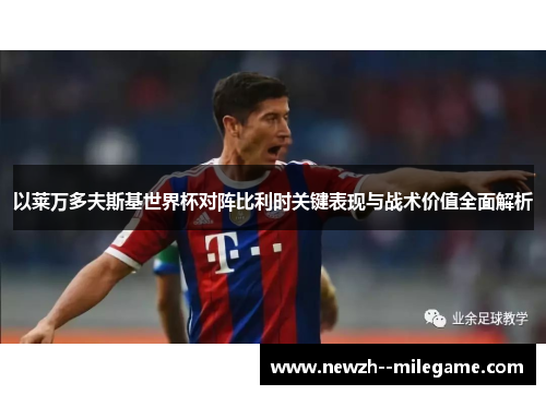 以莱万多夫斯基世界杯对阵比利时关键表现与战术价值全面解析 以莱万多夫斯基世界杯对阵比利时关键表现与战术价值全面解析