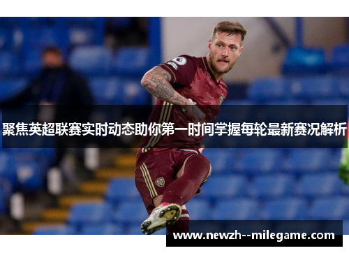 聚焦英超联赛实时动态助你第一时间掌握每轮最新赛况解析 聚焦英超联赛实时动态助你第一时间掌握每轮最新赛况解析