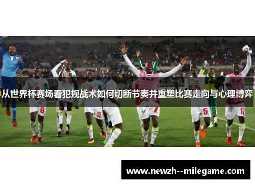从世界杯赛场看犯规战术如何切断节奏并重塑比赛走向与心理博弈 从世界杯赛场看犯规战术如何切断节奏并重塑比赛走向与心理博弈