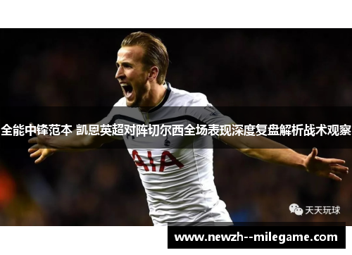 全能中锋范本 凯恩英超对阵切尔西全场表现深度复盘解析战术观察 全能中锋范本 凯恩英超对阵切尔西全场表现深度复盘解析战术观察