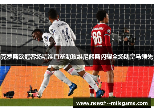 克罗斯欧冠客场精准直塞助攻维尼修斯闪耀全场助皇马领先 克罗斯欧冠客场精准直塞助攻维尼修斯闪耀全场助皇马领先