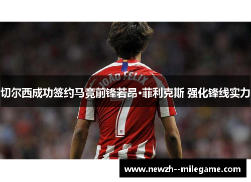 切尔西成功签约马竞前锋若昂·菲利克斯 强化锋线实力 切尔西成功签约马竞前锋若昂·菲利克斯 强化锋线实力