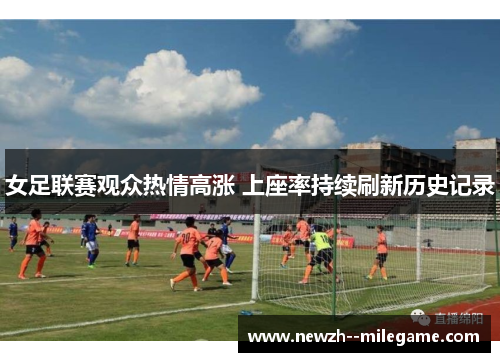 女足联赛观众热情高涨 上座率持续刷新历史记录 女足联赛观众热情高涨 上座率持续刷新历史记录