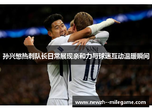 孙兴慜热刺队长日常展现亲和力与球迷互动温暖瞬间 孙兴慜热刺队长日常展现亲和力与球迷互动温暖瞬间