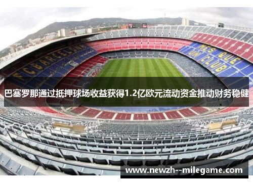 巴塞罗那通过抵押球场收益获得1.2亿欧元流动资金推动财务稳健 巴塞罗那通过抵押球场收益获得1.2亿欧元流动资金推动财务稳健