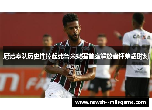 尼诺率队历史性捧起弗鲁米嫩塞首座解放者杯荣耀时刻 尼诺率队历史性捧起弗鲁米嫩塞首座解放者杯荣耀时刻