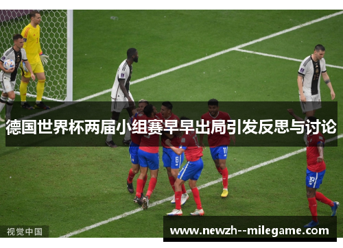 德国世界杯两届小组赛早早出局引发反思与讨论 德国世界杯两届小组赛早早出局引发反思与讨论