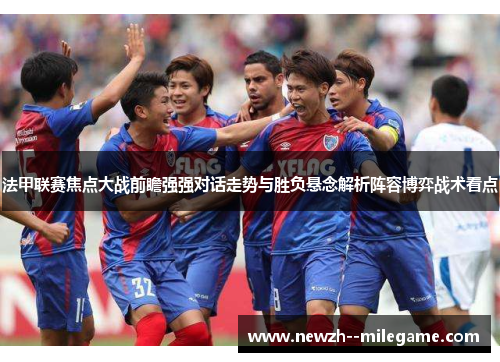 法甲联赛焦点大战前瞻强强对话走势与胜负悬念解析阵容博弈战术看点 法甲联赛焦点大战前瞻强强对话走势与胜负悬念解析阵容博弈战术看点