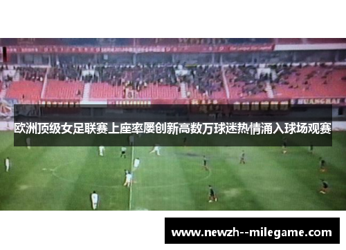 欧洲顶级女足联赛上座率屡创新高数万球迷热情涌入球场观赛 欧洲顶级女足联赛上座率屡创新高数万球迷热情涌入球场观赛
