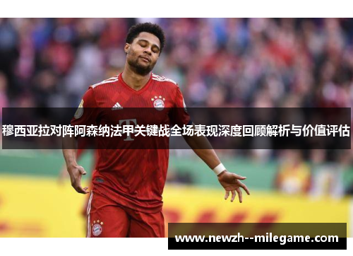 穆西亚拉对阵阿森纳法甲关键战全场表现深度回顾解析与价值评估