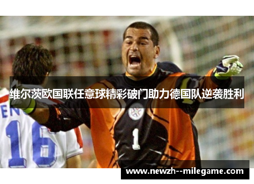维尔茨欧国联任意球精彩破门助力德国队逆袭胜利