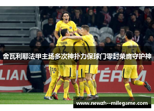 舍瓦利耶法甲主场多次神扑力保球门零封荣膺守护神 舍瓦利耶法甲主场多次神扑力保球门零封荣膺守护神