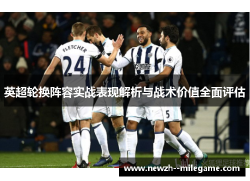 英超轮换阵容实战表现解析与战术价值全面评估 英超轮换阵容实战表现解析与战术价值全面评估