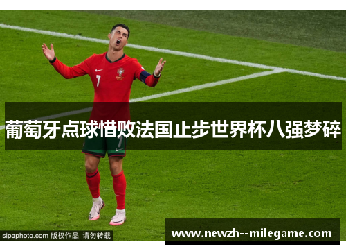 葡萄牙点球惜败法国止步世界杯八强梦碎 葡萄牙点球惜败法国止步世界杯八强梦碎