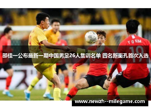 邵佳一公布最新一期中国男足26人集训名单 四名新面孔首次入选 邵佳一公布最新一期中国男足26人集训名单 四名新面孔首次入选