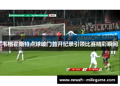 韦格霍斯特点球破门首开纪录引领比赛精彩瞬间