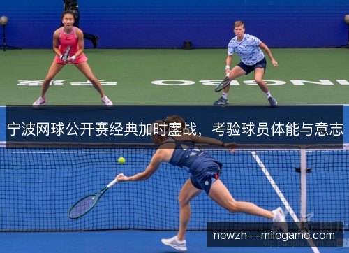 宁波网球公开赛经典加时鏖战,考验球员体能与意志 宁波网球公开赛经典加时鏖战,考验球员体能与意志